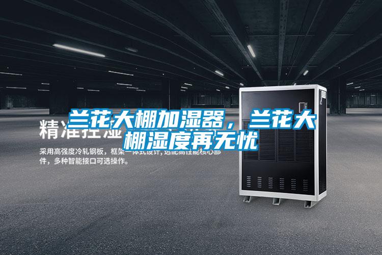 兰花大棚加湿器，兰花大棚湿度再无忧