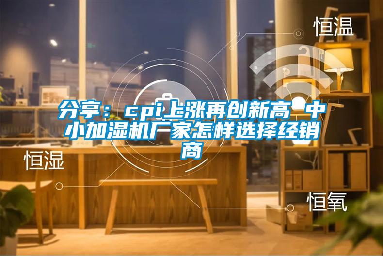 分享：cpi上涨再创新高 中小加湿机厂家怎样选择经销商