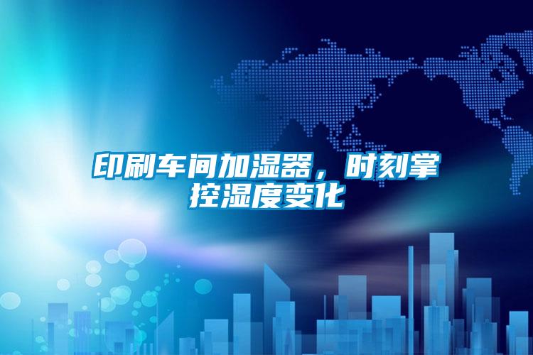 印刷车间加湿器，时刻掌控湿度变化