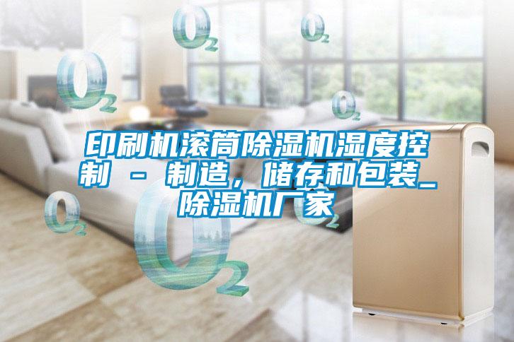 印刷机滚筒茄子视频懂你更多在线观看湿度控制 - 制造，储存和包装_茄子视频懂你更多在线观看厂家