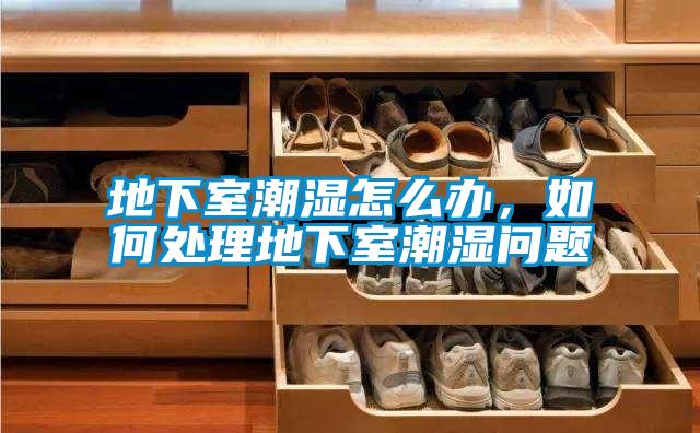 地下室潮湿怎么办，如何处理地下室潮湿问题