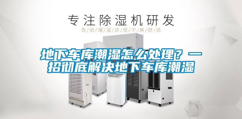 地下车库潮湿怎么处理？一招彻底解决地下车库潮湿