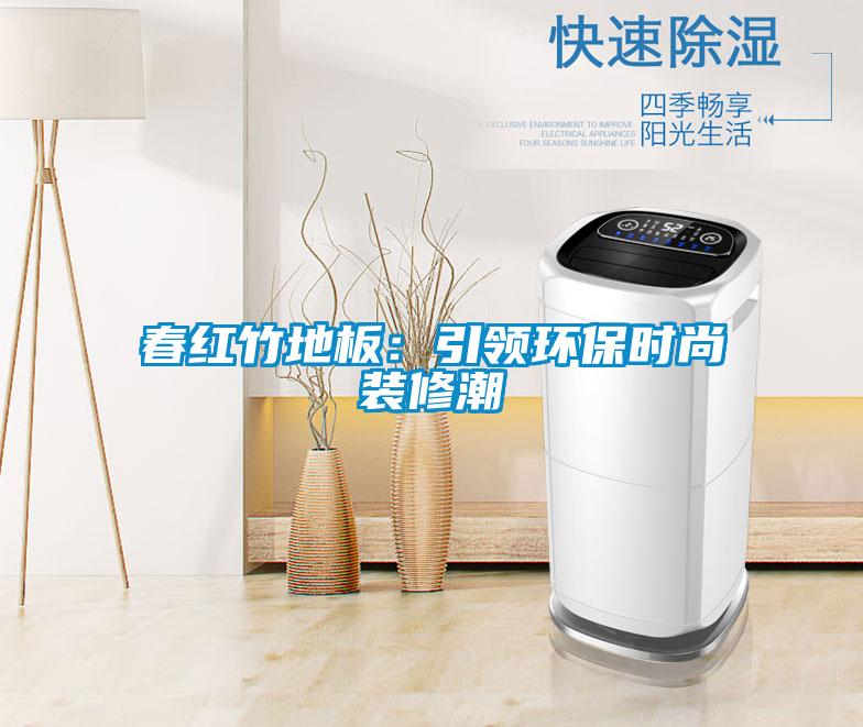 春红竹地板：引领环保时尚装修潮