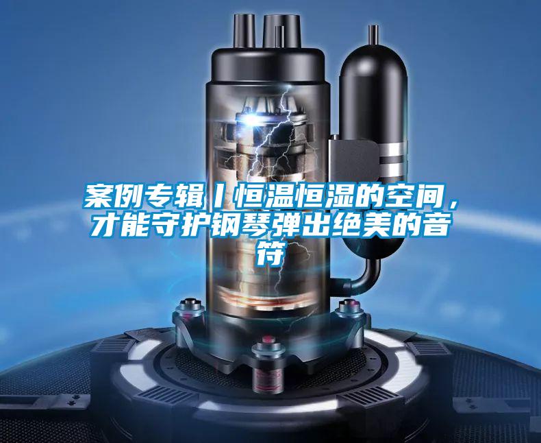 案例专辑丨恒温恒湿的空间，才能守护钢琴弹出绝美的音符