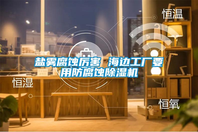 盐雾腐蚀厉害 海边工厂要用防腐蚀茄子视频懂你更多在线观看