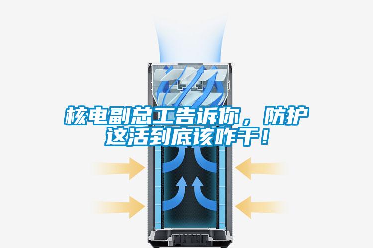 核电副总工告诉你，防护这活到底该咋干！