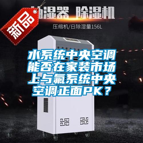 水系统中央空调能否在家装市场上与氟系统中央空调正面PK？