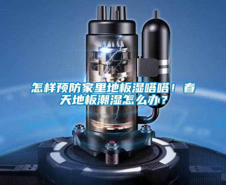 怎样预防家里地板湿嗒嗒！春天地板潮湿怎么办？