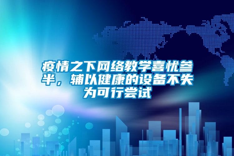 疫情之下网络教学喜忧参半，辅以健康的设备不失为可行尝试