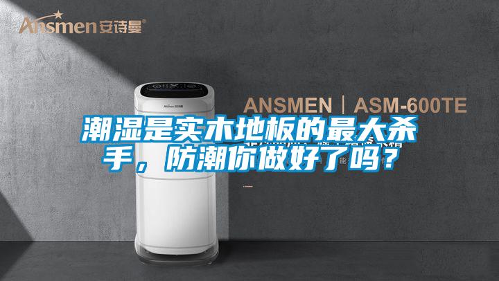 潮湿是实木地板的最大杀手，防潮你做好了吗？