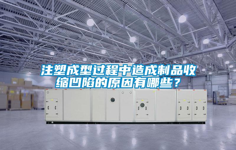 注塑成型过程中造成制品收缩凹陷的原因有哪些？