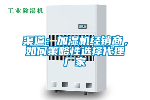 渠道：加湿机经销商，如何策略性选择代理厂家