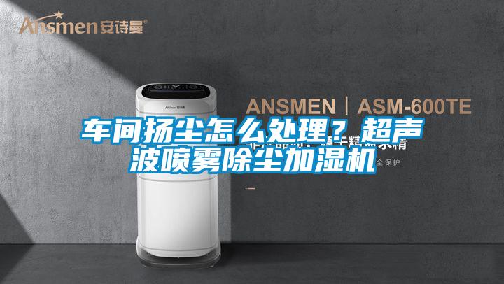 车间扬尘怎么处理？超声波喷雾除尘加湿机