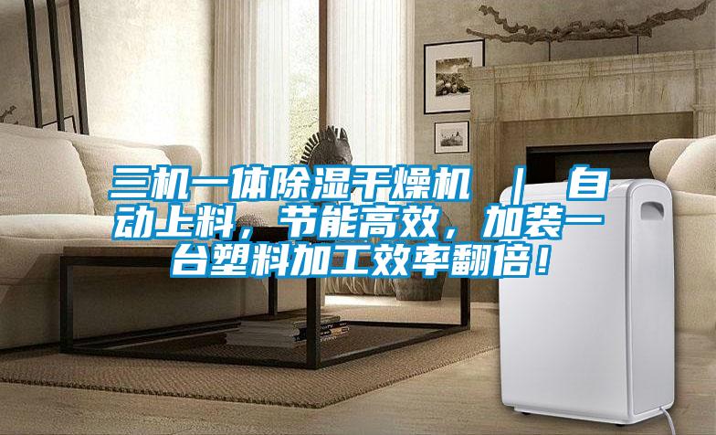 三机一体除湿干燥机 ｜ 自动上料，节能高效，加装一台塑料加工效率翻倍！