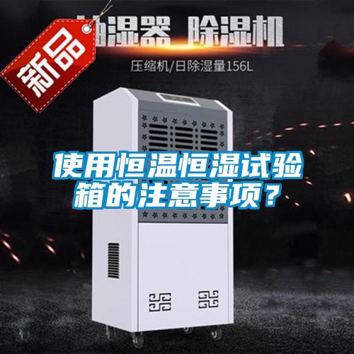使用恒温恒湿试验箱的注意事项？