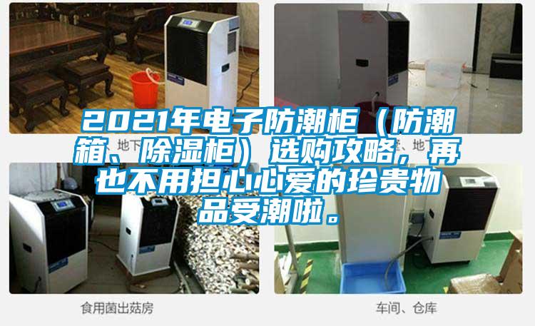 2021年电子防潮柜（防潮箱、除湿柜）选购攻略，再也不用担心心爱的珍贵物品受潮啦。