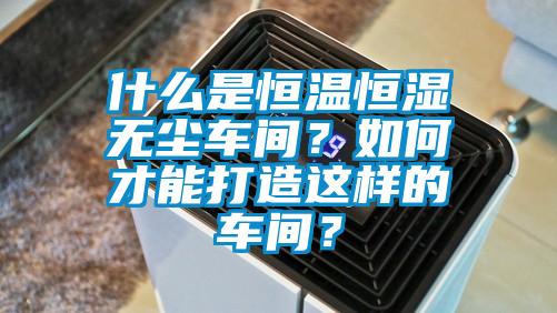 什么是恒温恒湿无尘车间？如何才能打造这样的车间？