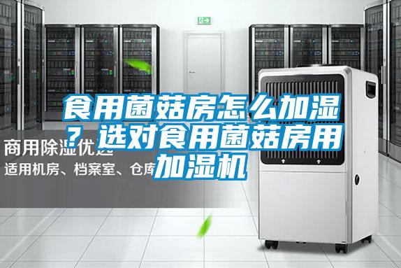 食用菌菇房怎么加湿？选对食用菌菇房用加湿机