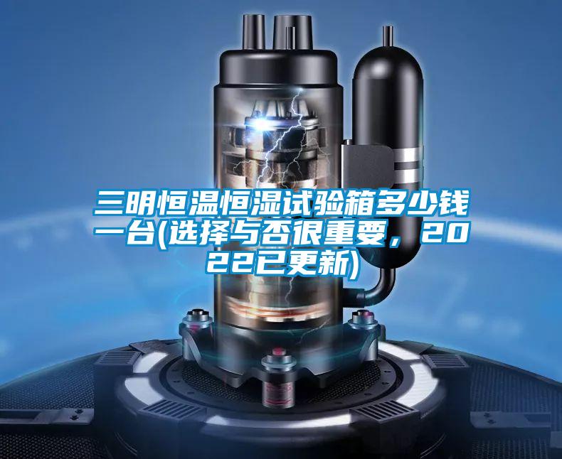三明恒温恒湿试验箱多少钱一台(选择与否很重要，2022已更新)