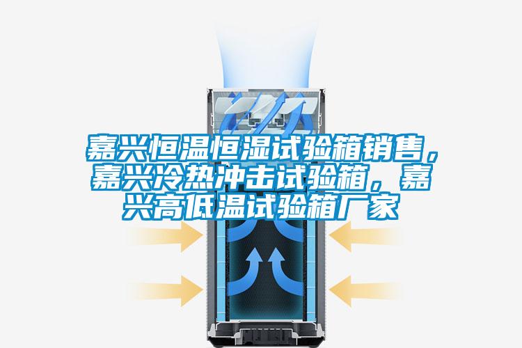 嘉兴恒温恒湿试验箱销售，嘉兴冷热冲击试验箱，嘉兴高低温试验箱厂家