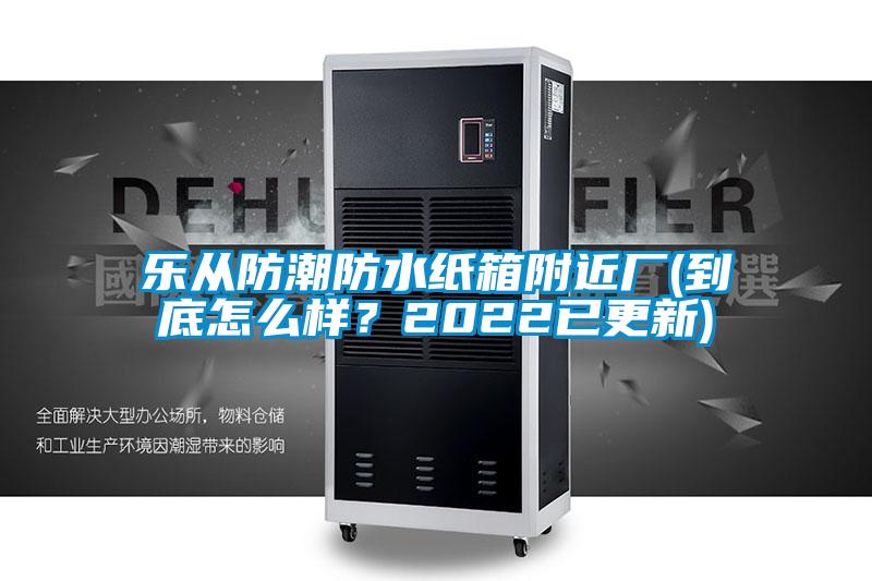 乐从防潮防水纸箱附近厂(到底怎么样？2022已更新)