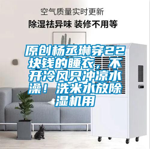 原创杨丞琳穿22块钱的睡衣，不开冷风只冲凉水澡！洗米水放茄子视频懂你更多在线观看用