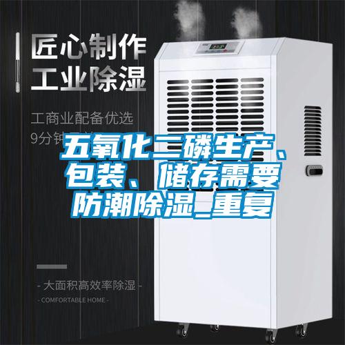 五氧化二磷生产、包装、储存需要防潮除湿_重复