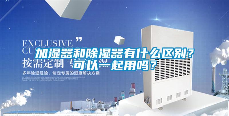 加湿器和除湿器有什么区别？可以一起用吗？