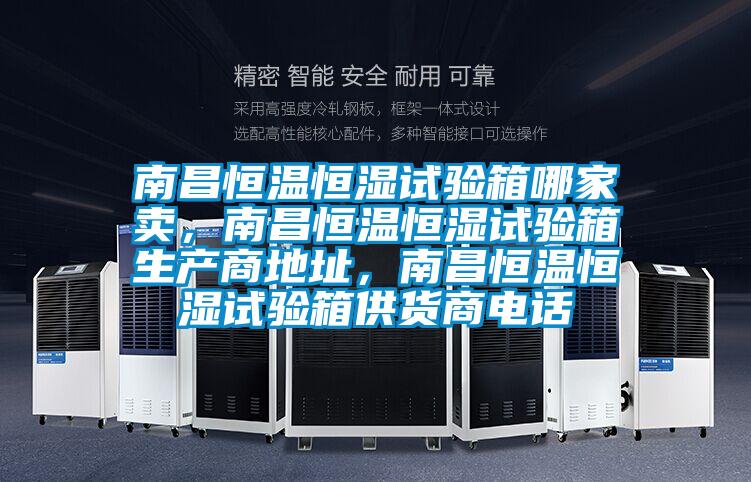 南昌恒温恒湿试验箱哪家卖，南昌恒温恒湿试验箱生产商地址，南昌恒温恒湿试验箱供货商电话