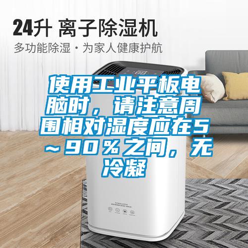 使用工业平板电脑时，请注意周围相对湿度应在5～90％之间，无冷凝