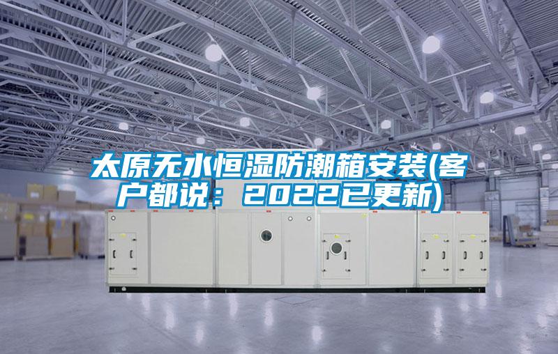 太原无水恒湿防潮箱安装(客户都说：2022已更新)