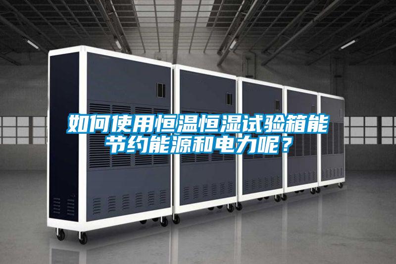如何使用恒温恒湿试验箱能节约能源和电力呢？