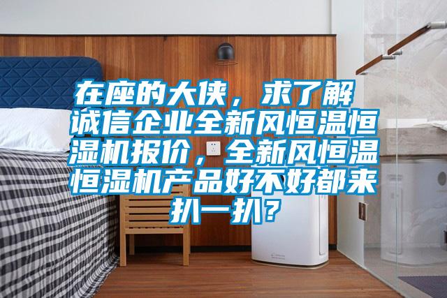 在座的大侠，求了解 诚信企业全新风恒温恒湿机报价，全新风恒温恒湿机产品好不好都来扒一扒？