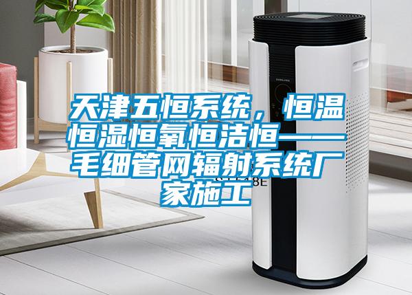 天津五恒系统，恒温恒湿恒氧恒洁恒——毛细管网辐射系统厂家施工