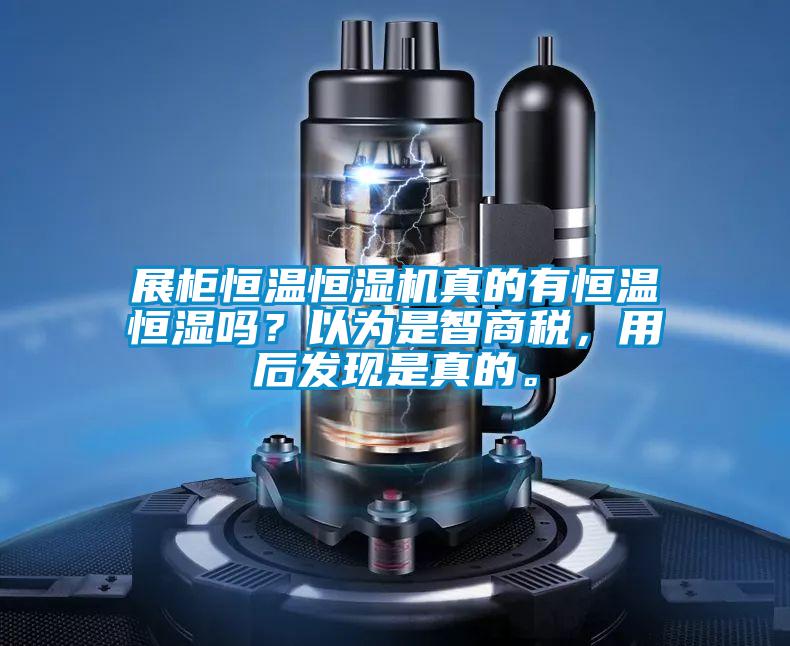 展柜恒温恒湿机真的有恒温恒湿吗？以为是智商税，用后发现是真的。