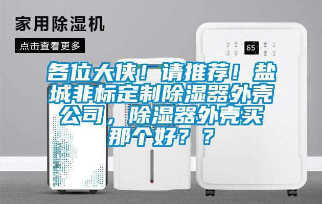 各位大侠！请推荐！盐城非标定制除湿器外壳公司，除湿器外壳买那个好？？