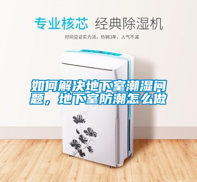 如何解决地下室潮湿问题，地下室防潮怎么做