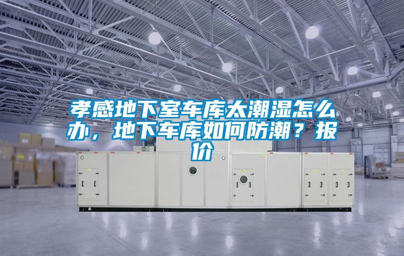 孝感地下室车库太潮湿怎么办，地下车库如何防潮？报价