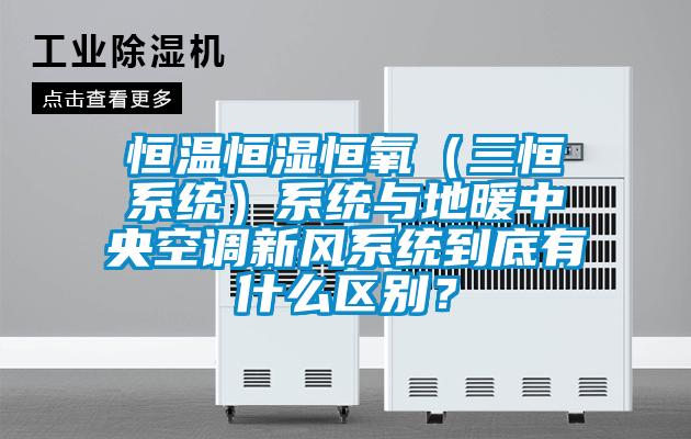 恒温恒湿恒氧（三恒系统）系统与地暖中央空调新风系统到底有什么区别？