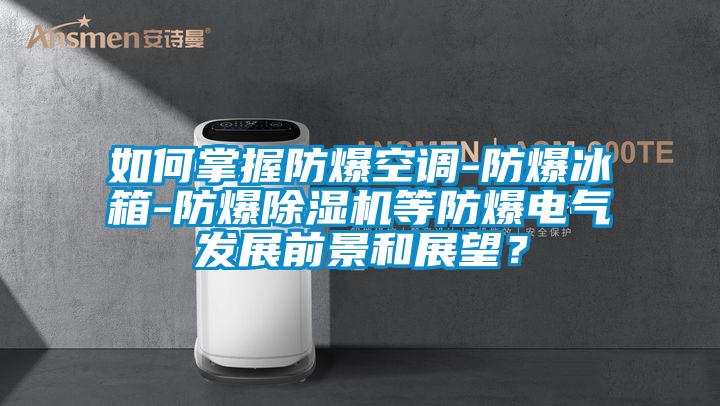 如何掌握防爆空调-防爆冰箱-防爆茄子视频懂你更多在线观看等防爆电气发展前景和展望？