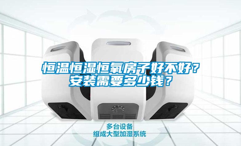 恒温恒湿恒氧房子好不好？安装需要多少钱？
