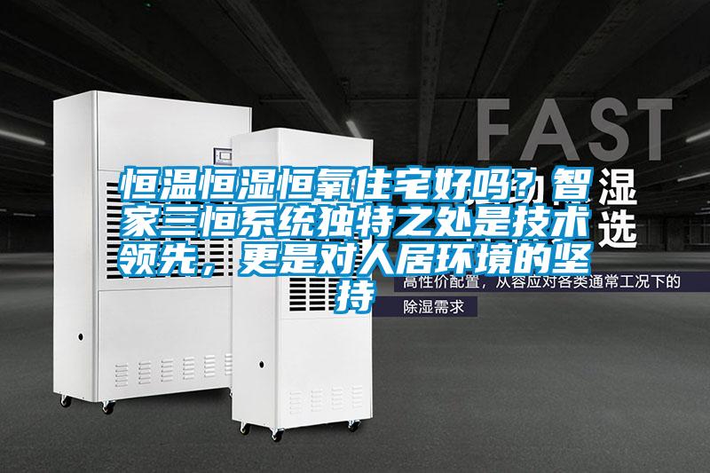恒温恒湿恒氧住宅好吗？智家三恒系统独特之处是技术领先，更是对人居环境的坚持
