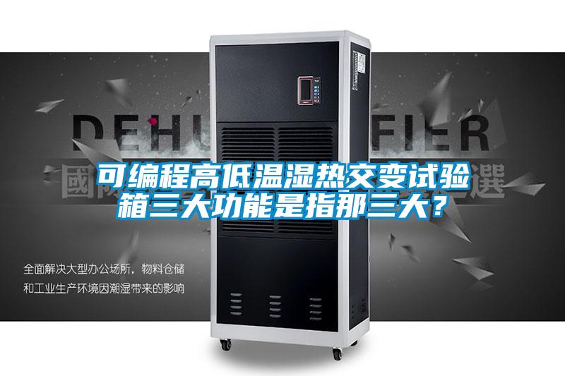 可编程高低温湿热交变试验箱三大功能是指那三大？