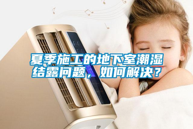 夏季施工的地下室潮湿结露问题，如何解决？
