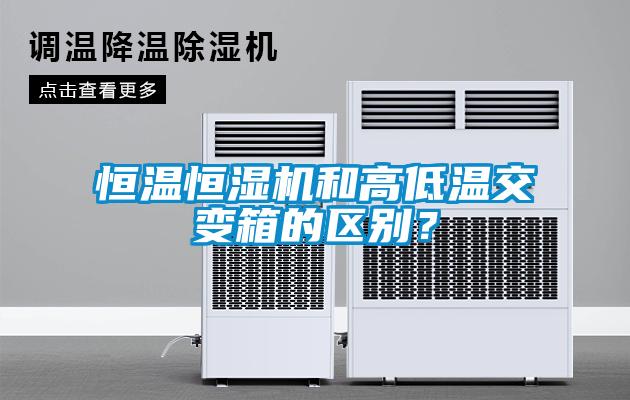 恒温恒湿机和高低温交变箱的区别？