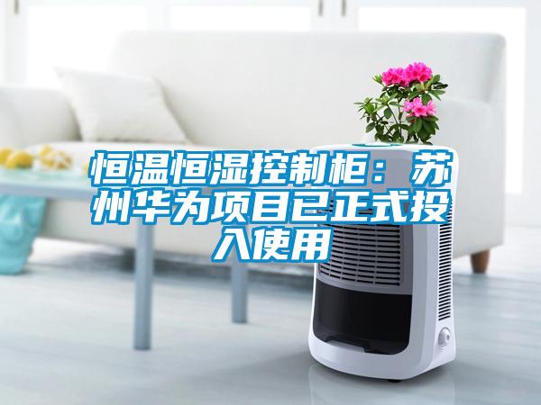 恒温恒湿控制柜：苏州华为项目已正式投入使用