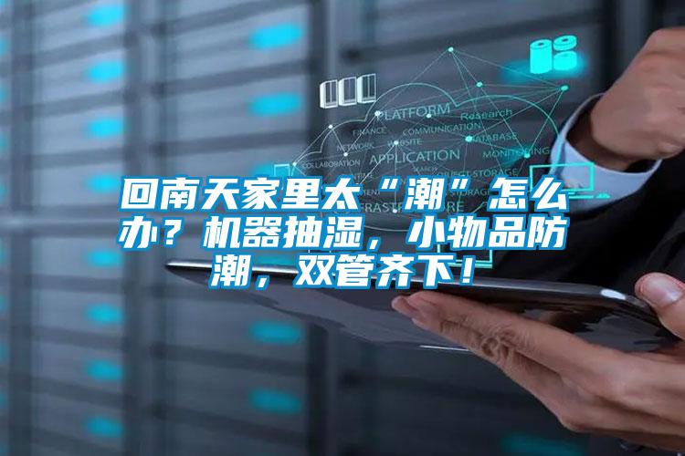 回南天家里太“潮”怎么办？机器抽湿，小物品防潮，双管齐下！