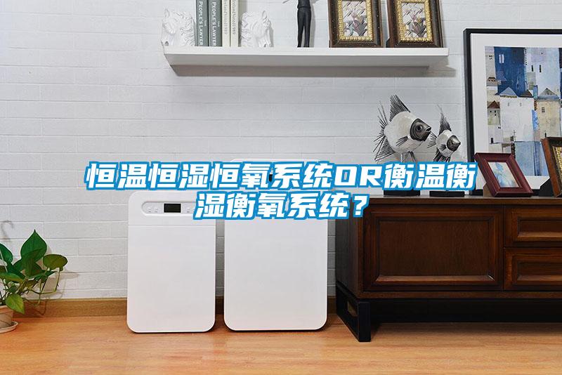 恒温恒湿恒氧系统OR衡温衡湿衡氧系统？
