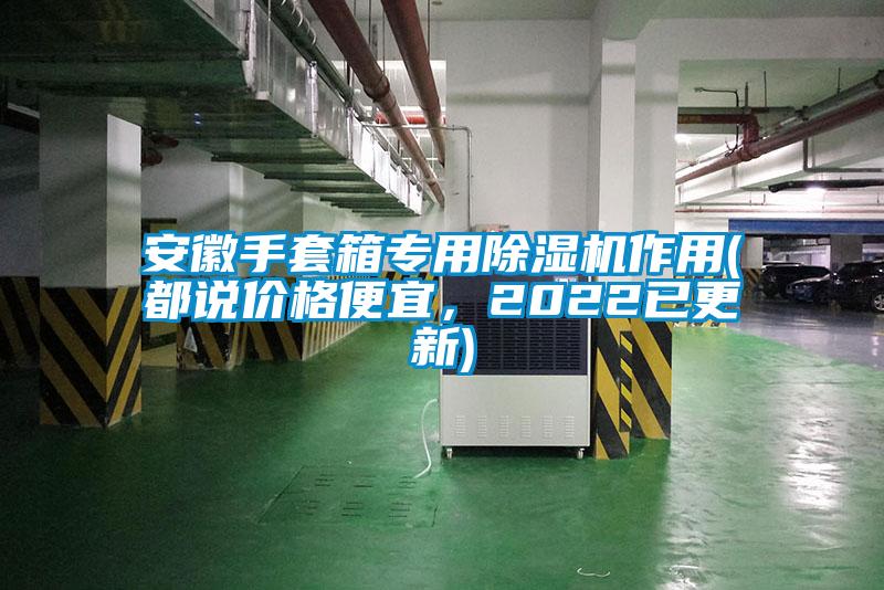 安徽手套箱专用茄子视频懂你更多在线观看作用(都说价格便宜，2022已更新)