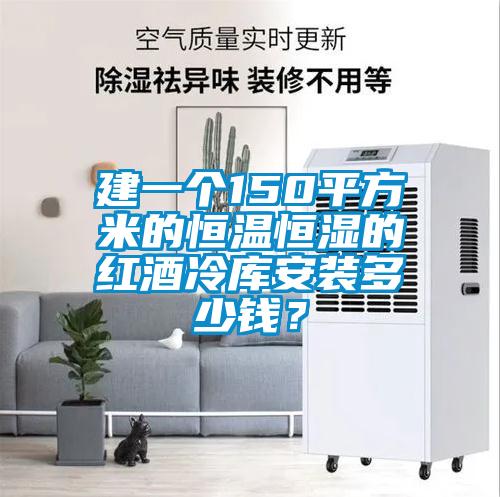 建一个150平方米的恒温恒湿的红酒冷库安装多少钱？